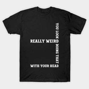 Exclusive Funny You Look Really Weird Doing That with Your Head T-Shirt